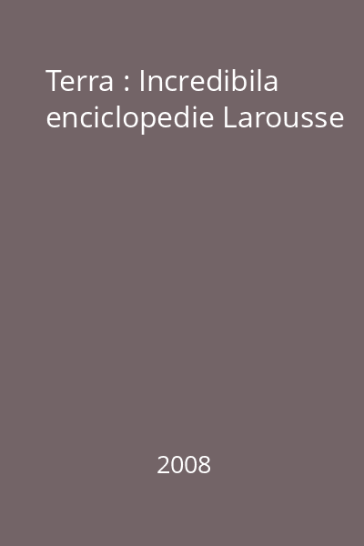Terra : Incredibila enciclopedie Larousse