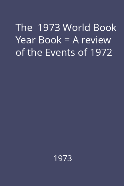 The  1973 World Book Year Book = A review of the Events of 1972