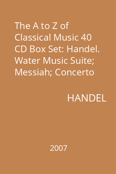 The A to Z of Classical Music 40 CD Box Set: Handel. Water Music Suite; Messiah; Concerto Grosso in D CD 3: Handel