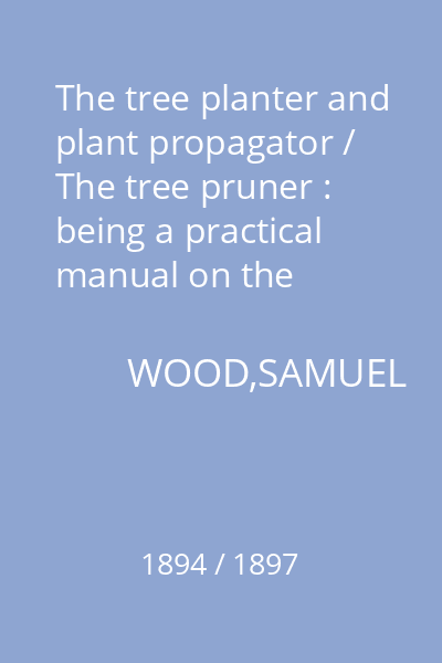 The tree planter and plant propagator / The tree pruner : being a practical manual on the propagation of forest trees, fruit trees, flowering shrubs, flowering plants, pot herbs, etc. : with numerous illustrations of grafting, layering, budding, cuttings, useful implements, houses, pits, etc. / being a practical manual on the pruning of fruit trees, including also their training and renovation, with the best method of bringing old and worn-out trees into a state of bearing. Also treating of the pruning of shrubs, climbers, and flowering plants