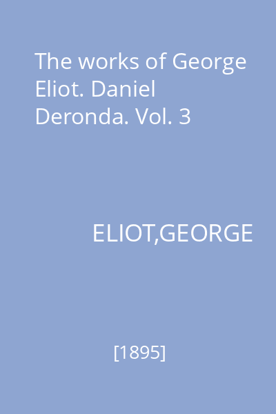 The works of George Eliot. Daniel Deronda. Vol. 3