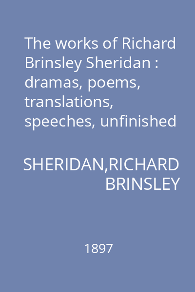 The works of Richard Brinsley Sheridan : dramas, poems, translations, speeches, unfinished sketches, and Ana