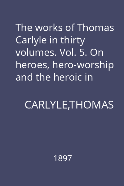 The works of Thomas Carlyle in thirty volumes. Vol. 5. On heroes, hero-worship and the heroic in history