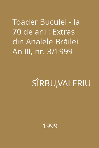 Toader Buculei - la 70 de ani : Extras din Analele Brăilei An III, nr. 3/1999