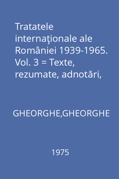 Tratatele internaţionale ale României 1939-1965. Vol. 3 = Texte, rezumate, adnotări, bibliografie