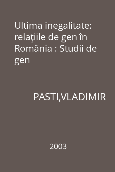 Ultima inegalitate: relaţiile de gen în România : Studii de gen