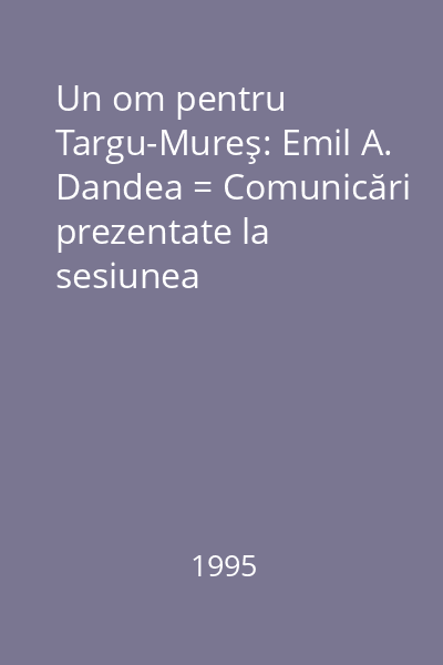 Un om pentru Targu-Mureş: Emil A. Dandea = Comunicări prezentate la sesiunea comemorativă desfăşurată la Târgu-Mureş în data de 18 august 1994 : Caiete mureşene, 3