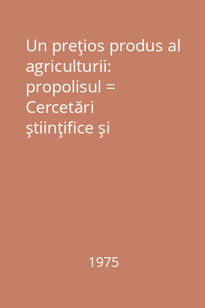Un preţios produs al agriculturii: propolisul = Cercetări ştiinţifice şi păreri cu privire la compoziţia, caracteristicile şi utilizările sale în scopuri terapeutice