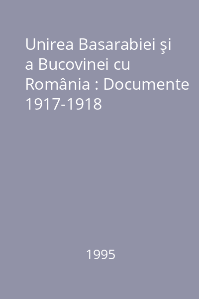 Unirea Basarabiei şi a Bucovinei cu România : Documente 1917-1918