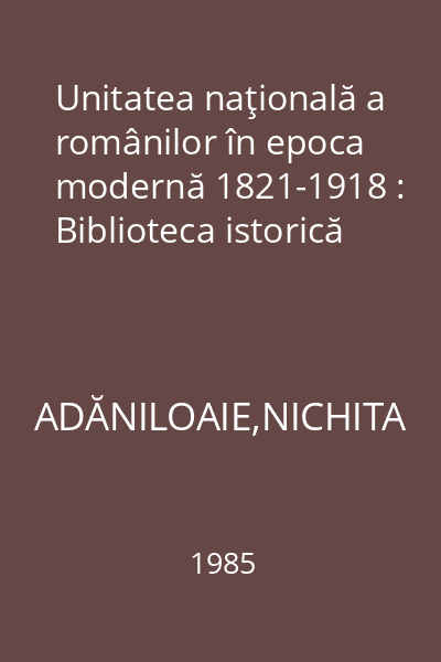 Unitatea naţională a românilor în epoca modernă 1821-1918 : Biblioteca istorică