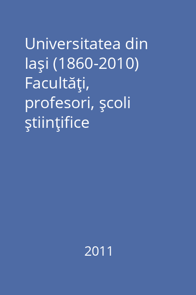 Universitatea din Iaşi (1860-2010) Facultăţi, profesori, şcoli ştiinţifice