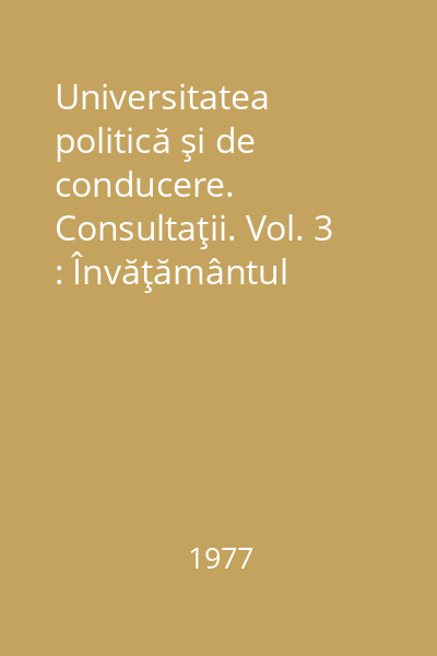 Universitatea politică şi de conducere. Consultaţii. Vol. 3 : Învăţământul Politico-Ideologic de Partid