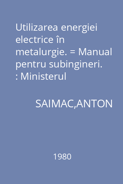Utilizarea energiei electrice în metalurgie. = Manual pentru subingineri. : Ministerul Educaţiei şi Înv.