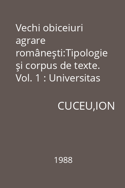 Vechi obiceiuri agrare româneşti:Tipologie şi corpus de texte. Vol. 1 : Universitas