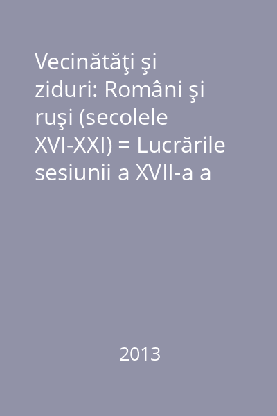 Vecinătăţi şi ziduri: Români şi ruşi (secolele XVI-XXI) = Lucrările sesiunii a XVII-a a Comisiei Mixte a istoricilor din România şi Federaţia Rusă, Constanţa, septembrie 2012