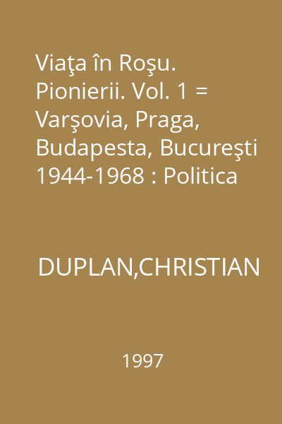 Viaţa în Roşu. Pionierii. Vol. 1 = Varşovia, Praga, Budapesta, Bucureşti 1944-1968 : Politica