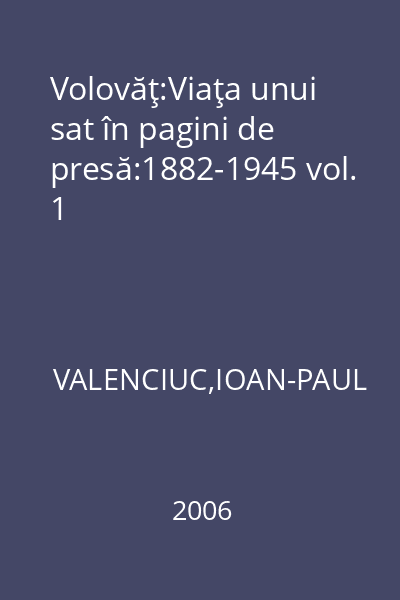 Volovăţ:Viaţa unui sat în pagini de presă:1882-1945 vol. 1