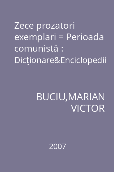 Zece prozatori exemplari = Perioada comunistă : Dicţionare&Enciclopedii