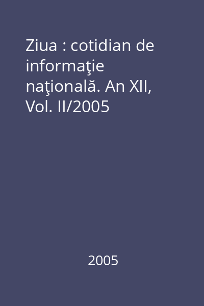 Ziua : cotidian de informaţie naţională. An XII, Vol. II/2005