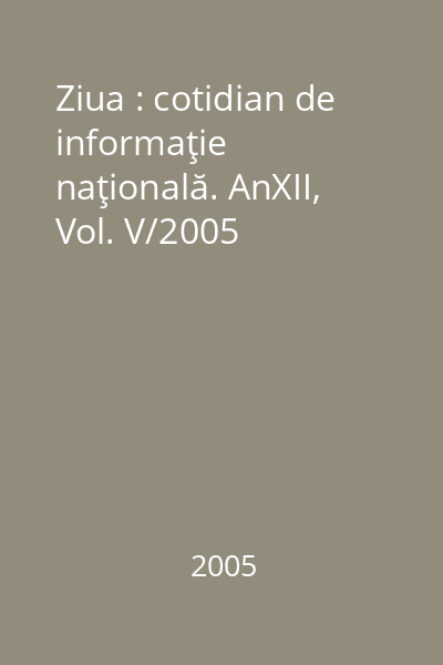 Ziua : cotidian de informaţie naţională. AnXII, Vol. V/2005