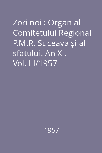 Zori noi : Organ al Comitetului Regional P.M.R. Suceava şi al sfatului. An XI, Vol. III/1957