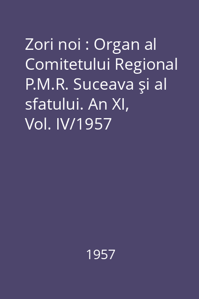 Zori noi : Organ al Comitetului Regional P.M.R. Suceava şi al sfatului. An XI, Vol. IV/1957