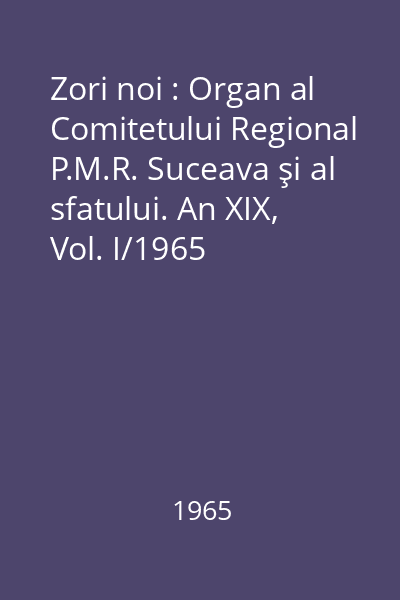 Zori noi : Organ al Comitetului Regional P.M.R. Suceava şi al sfatului. An XIX, Vol. I/1965