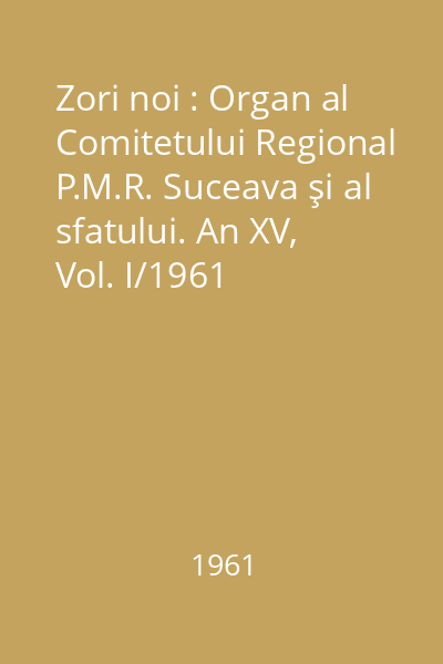 Zori noi : Organ al Comitetului Regional P.M.R. Suceava şi al sfatului. An XV, Vol. I/1961