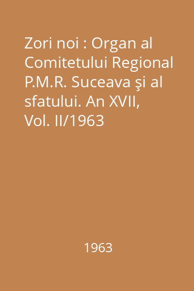 Zori noi : Organ al Comitetului Regional P.M.R. Suceava şi al sfatului. An XVII, Vol. II/1963