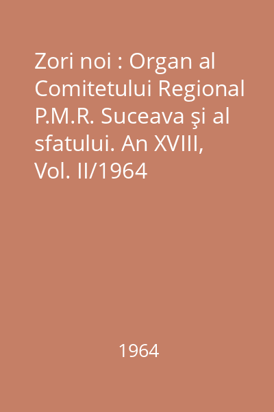 Zori noi : Organ al Comitetului Regional P.M.R. Suceava şi al sfatului. An XVIII, Vol. II/1964
