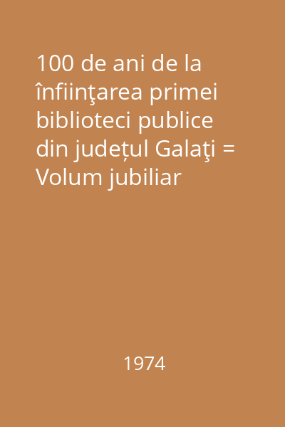 100 de ani de la înfiinţarea primei biblioteci publice din județul Galaţi = Volum jubiliar