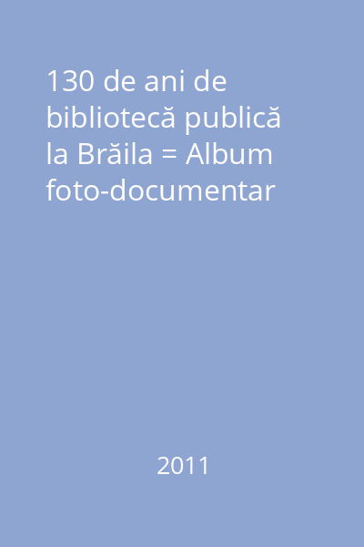 130 de ani de bibliotecă publică la Brăila = Album foto-documentar