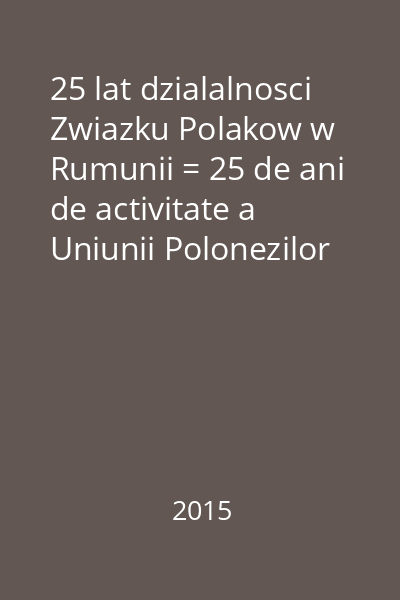 25 lat dzialalnosci Zwiazku Polakow w Rumunii = 25 de ani de activitate a Uniunii Polonezilor din România