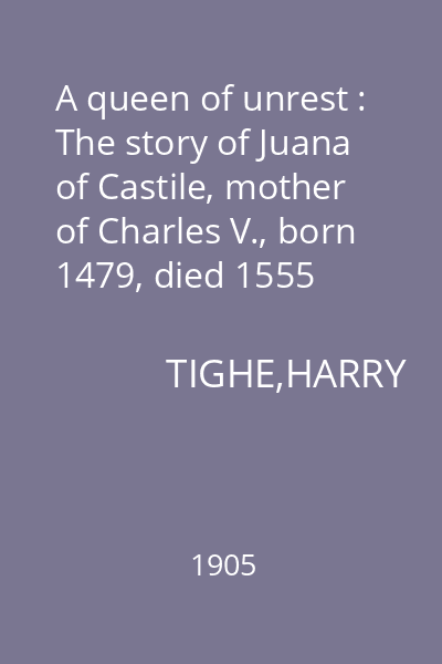 A queen of unrest : The story of Juana of Castile, mother of Charles V., born 1479, died 1555