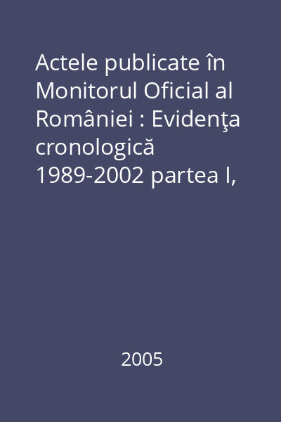 Actele publicate în Monitorul Oficial al României : Evidenţa cronologică 1989-2002 partea I, Vol. I