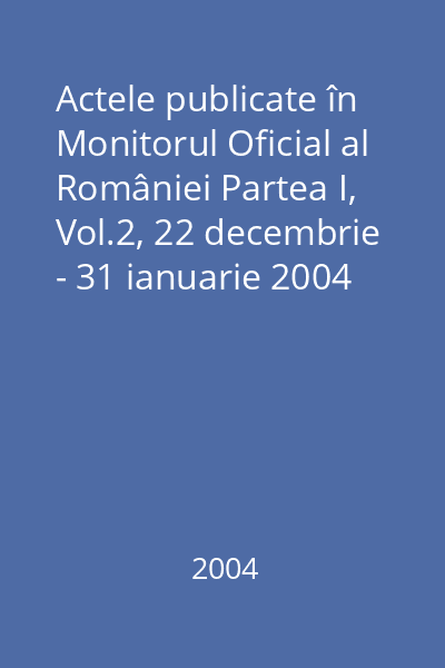 Actele publicate în Monitorul Oficial al României Partea I, Vol.2, 22 decembrie - 31 ianuarie 2004