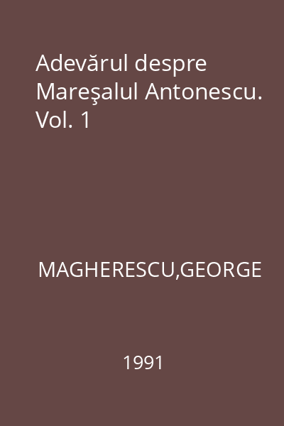 Adevărul despre Mareşalul Antonescu. Vol. 1