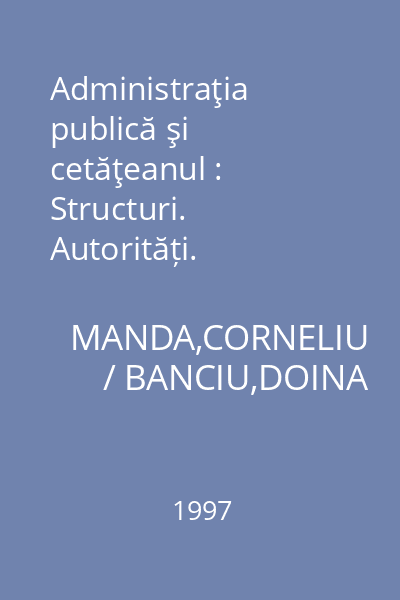 Administraţia publică şi cetăţeanul : Structuri. Autorități. Informaţie publică