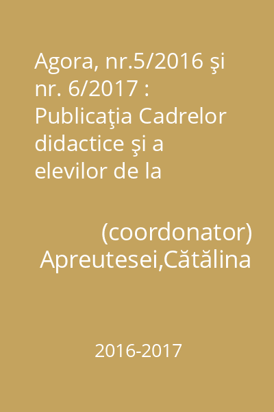 Agora, nr.5/2016 şi nr. 6/2017 : Publicaţia Cadrelor didactice şi a elevilor de la Şcoala Gimnazială Sasca Mare 5/2016; 6/2017