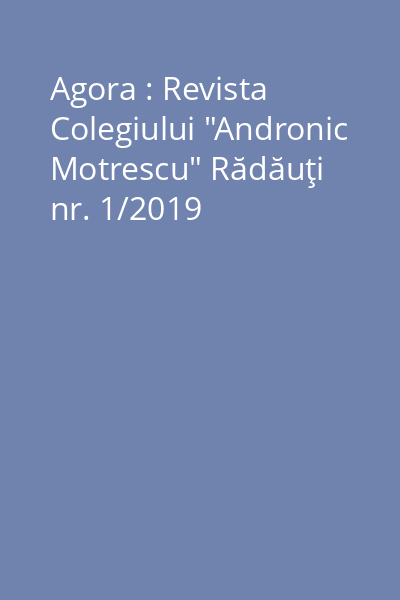 Agora : Revista Colegiului "Andronic Motrescu" Rădăuţi nr. 1/2019