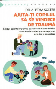 Ajută-ți copilul să se vindece de traumă : Ghidul părinților pentru susținerea mecanismelor naturale de vindecare prin joc și conectare.