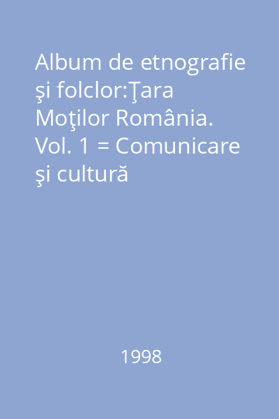 Album de etnografie şi folclor:Ţara Moţilor România. Vol. 1 = Comunicare şi cultură