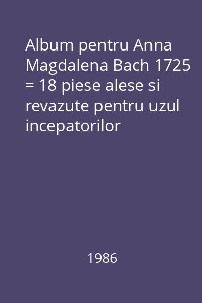 Album pentru Anna Magdalena Bach 1725 = 18 piese alese si revazute pentru uzul incepatorilor