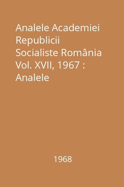 Analele Academiei Republicii Socialiste România Vol. XVII, 1967 : Analele
