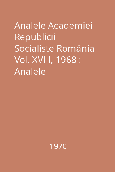 Analele Academiei Republicii Socialiste România Vol. XVIII, 1968 : Analele