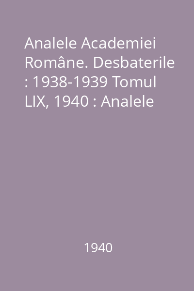 Analele Academiei Române. Desbaterile : 1938-1939 Tomul LIX, 1940 : Analele