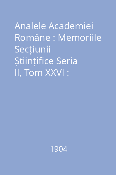 Analele Academiei Române : Memoriile Secțiunii Științifice Seria II, Tom XXVI : Analele Academiei Române