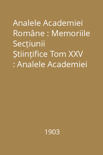 Analele Academiei Române : Memoriile Secțiunii Științifice Tom XXV : Analele Academiei Române