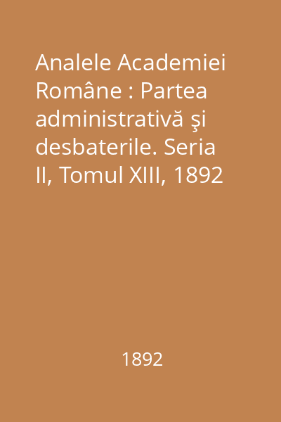 Analele Academiei Române : Partea administrativă şi desbaterile. Seria II, Tomul XIII, 1892