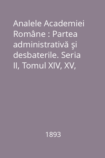 Analele Academiei Române : Partea administrativă şi desbaterile. Seria II, Tomul XIV, XV, 1893